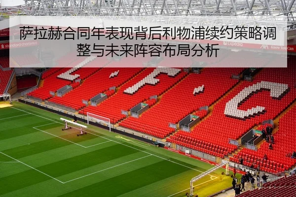 萨拉赫合同年表现背后利物浦续约策略调整与未来阵容布局分析