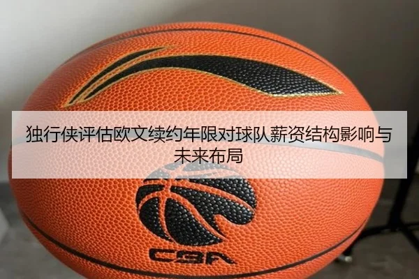 独行侠评估欧文续约年限对球队薪资结构影响与未来布局