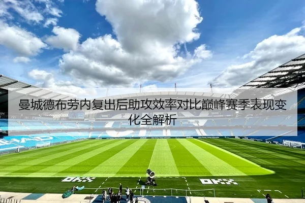 曼城德布劳内复出后助攻效率对比巅峰赛季表现变化全解析