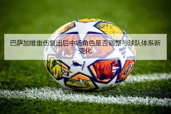 巴萨加维重伤复出后中场角色是否调整与球队体系新变化