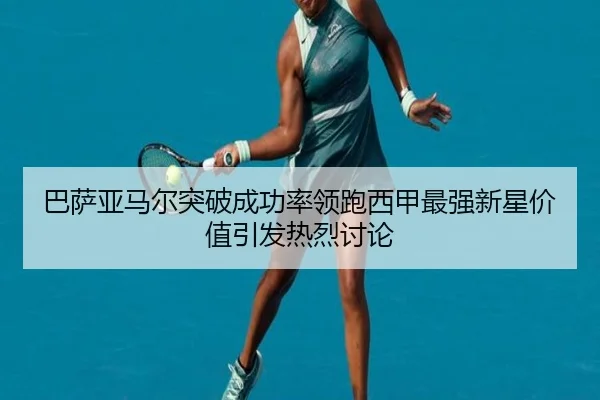 巴萨亚马尔突破成功率领跑西甲最强新星价值引发热烈讨论