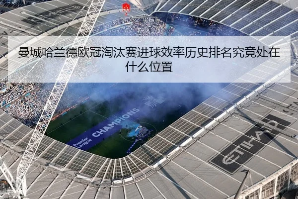 曼城哈兰德欧冠淘汰赛进球效率历史排名究竟处在什么位置