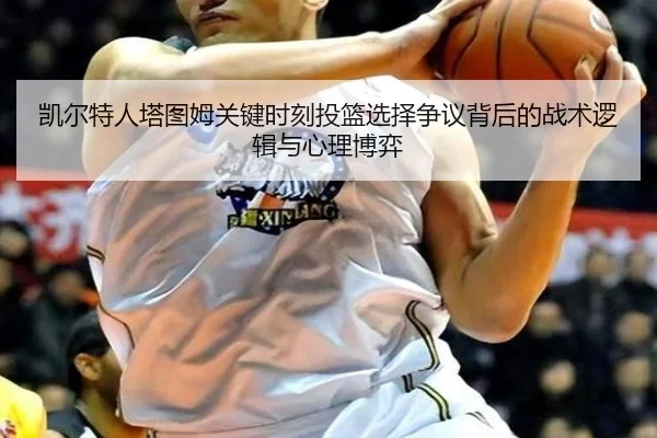 凯尔特人塔图姆关键时刻投篮选择争议背后的战术逻辑与心理博弈