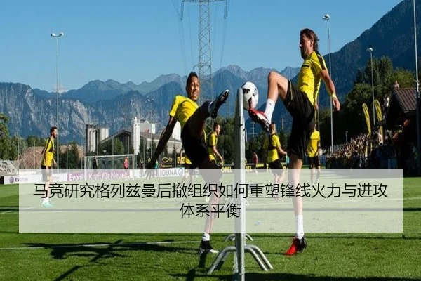马竞研究格列兹曼后撤组织如何重塑锋线火力与进攻体系平衡