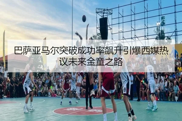 巴萨亚马尔突破成功率飙升引爆西媒热议未来金童之路