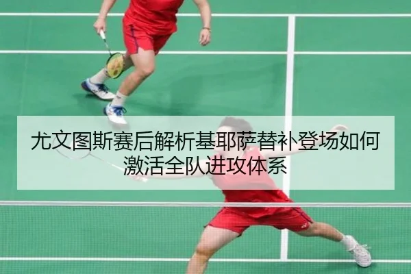尤文图斯赛后解析基耶萨替补登场如何激活全队进攻体系