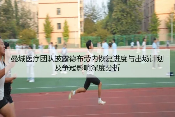 曼城医疗团队披露德布劳内恢复进度与出场计划及争冠影响深度分析