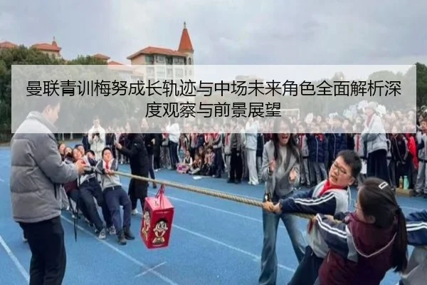 曼联青训梅努成长轨迹与中场未来角色全面解析深度观察与前景展望