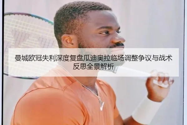 曼城欧冠失利深度复盘瓜迪奥拉临场调整争议与战术反思全景解析