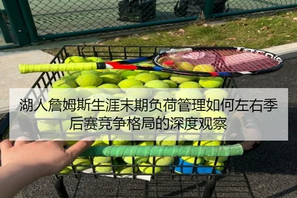 湖人詹姆斯生涯末期负荷管理如何左右季后赛竞争格局的深度观察