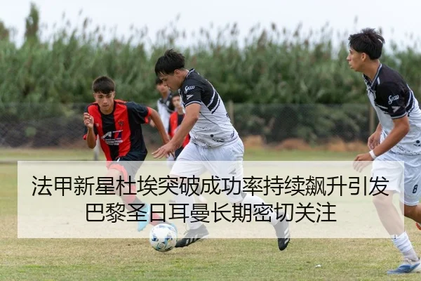 法甲新星杜埃突破成功率持续飙升引发巴黎圣日耳曼长期密切关注