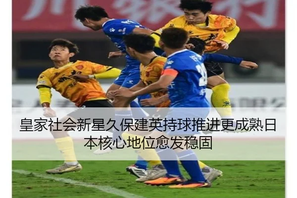 皇家社会新星久保建英持球推进更成熟日本核心地位愈发稳固