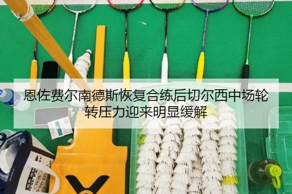 恩佐费尔南德斯恢复合练后切尔西中场轮转压力迎来明显缓解